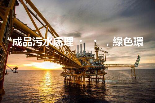 “成品污水處理，綠色環(huán)保新篇章”